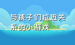 与孩子们拉近关系的小游戏