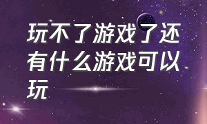 玩不了游戏了还有什么游戏可以玩