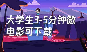 大学生3-5分钟微电影可下载