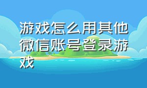 游戏怎么用其他微信账号登录游戏