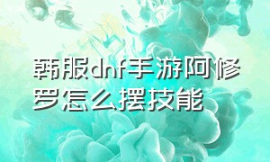 韩服dnf手游阿修罗怎么摆技能