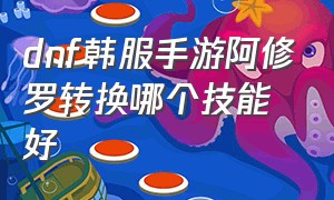 dnf韩服手游阿修罗转换哪个技能好