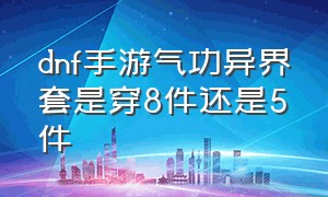 dnf手游气功异界套是穿8件还是5件