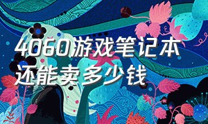 4060游戏笔记本还能卖多少钱