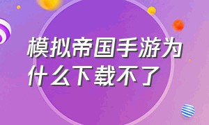 模拟帝国手游为什么下载不了