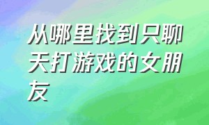 从哪里找到只聊天打游戏的女朋友