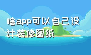 啥app可以自己设计装修图纸