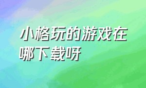 小格玩的游戏在哪下载呀