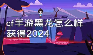 cf手游黑龙怎么样获得2024