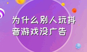 为什么别人玩抖音游戏没广告