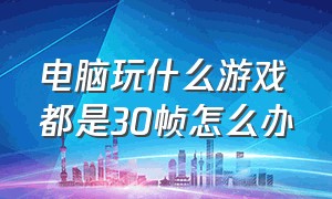 电脑玩什么游戏都是30帧怎么办