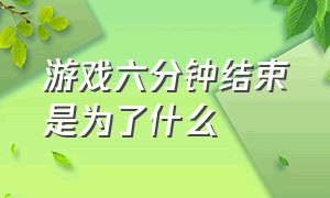 游戏六分钟结束是为了什么