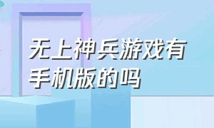 无上神兵游戏有手机版的吗