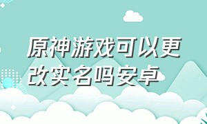 原神游戏可以更改实名吗安卓