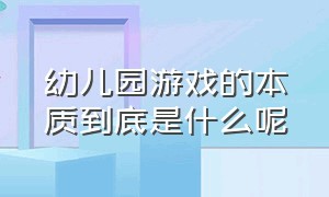 幼儿园游戏的本质到底是什么呢