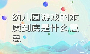 幼儿园游戏的本质到底是什么意思