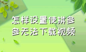 怎样设置使拼多多无法下载视频