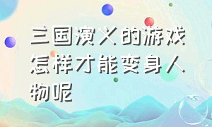 三国演义的游戏怎样才能变身人物呢