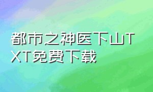 都市之神医下山TXT免费下载