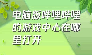 电脑版哔哩哔哩的游戏中心在哪里打开