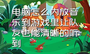 电脑怎么内放音乐到游戏里让队友也能清晰的听到