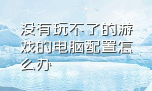 没有玩不了的游戏的电脑配置怎么办