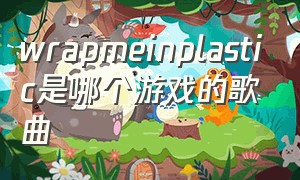 wrapmeinplastic是哪个游戏的歌曲