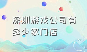 深圳游戏公司有多少家门店