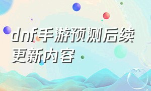 dnf手游预测后续更新内容