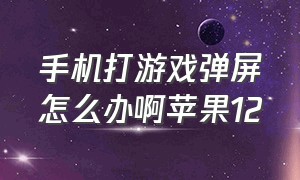 手机打游戏弹屏怎么办啊苹果12