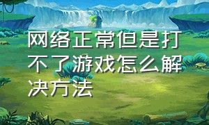 网络正常但是打不了游戏怎么解决方法