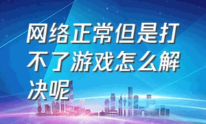 网络正常但是打不了游戏怎么解决呢