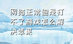 网络正常但是打不了游戏怎么解决苹果