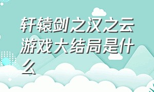 轩辕剑之汉之云游戏大结局是什么