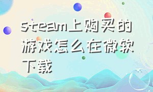 steam上购买的游戏怎么在微软下载