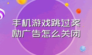 手机游戏跳过奖励广告怎么关闭