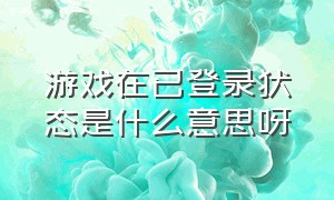 游戏在已登录状态是什么意思呀