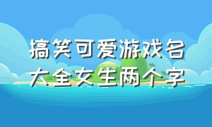 搞笑可爱游戏名大全女生两个字