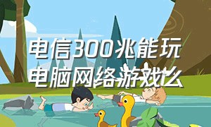 电信300兆能玩电脑网络游戏么