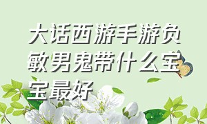 大话西游手游负敏男鬼带什么宝宝最好