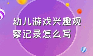 幼儿游戏兴趣观察记录怎么写