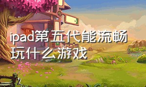 ipad第五代能流畅玩什么游戏