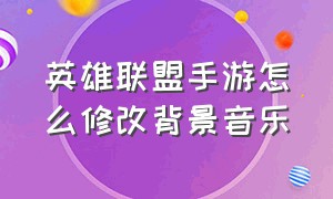 英雄联盟手游怎么修改背景音乐