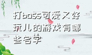 打boss可爱又好玩儿的游戏有哪些名字