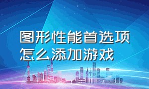 图形性能首选项怎么添加游戏