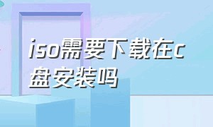 iso需要下载在c盘安装吗