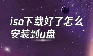 iso下载好了怎么安装到u盘