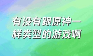 有没有跟原神一样类型的游戏啊