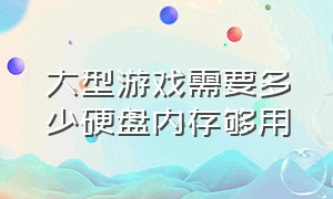 大型游戏需要多少硬盘内存够用