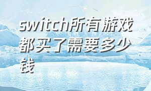 switch所有游戏都买了需要多少钱